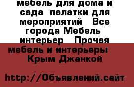 мебель для дома и сада, палатки для мероприятий - Все города Мебель, интерьер » Прочая мебель и интерьеры   . Крым,Джанкой